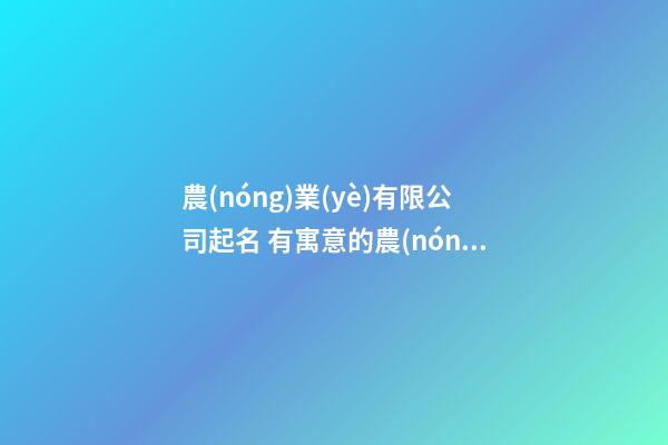 農(nóng)業(yè)有限公司起名 有寓意的農(nóng)業(yè)公司名字-第1張-公司起名-玄機派
